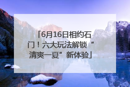 6月16日相约石门！六大玩法解锁“清爽一夏”新体验